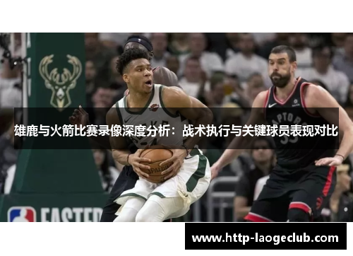 雄鹿与火箭比赛录像深度分析：战术执行与关键球员表现对比