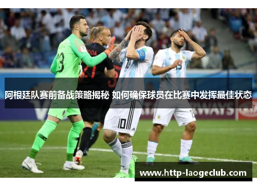 阿根廷队赛前备战策略揭秘 如何确保球员在比赛中发挥最佳状态